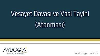Vesayet Davası ve Vasi Tayini (Atanması)